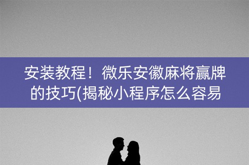 安装教程！微乐安徽麻将赢牌的技巧(揭秘小程序怎么容易赢)