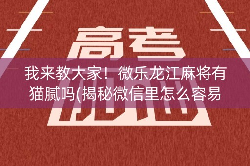 我来教大家！微乐龙江麻将有猫腻吗(揭秘微信里怎么容易赢)