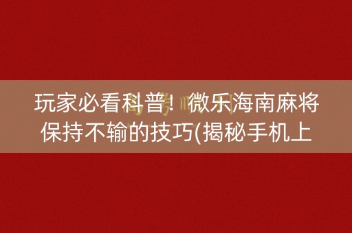 玩家必看科普！微乐海南麻将保持不输的技巧(揭秘手机上输赢规律)