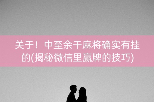 关于！中至余干麻将确实有挂的(揭秘微信里赢牌的技巧)