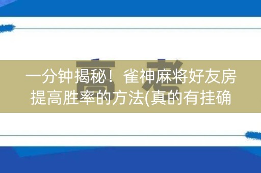 一分钟揭秘！雀神麻将好友房提高胜率的方法(真的有挂确实有挂)