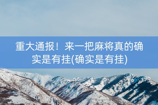 重大通报！来一把麻将真的确实是有挂(确实是有挂)