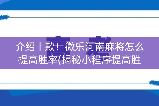介绍十款！微乐河南麻将怎么提高胜率(揭秘小程序提高胜率)
