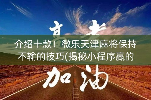 介绍十款！微乐天津麻将保持不输的技巧(揭秘小程序赢的秘诀)