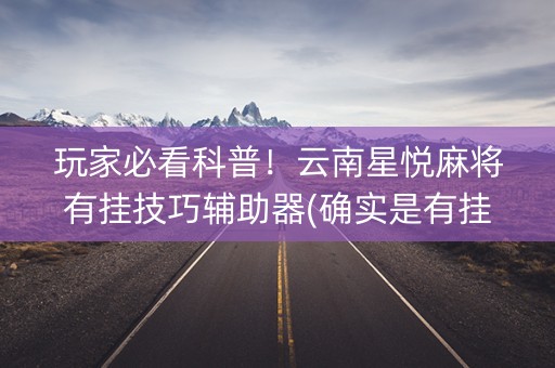 玩家必看科普！云南星悦麻将有挂技巧辅助器(确实是有挂的)