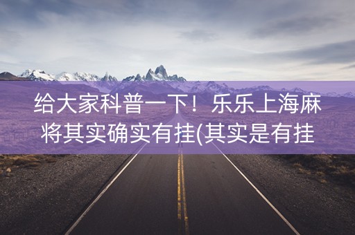 给大家科普一下！乐乐上海麻将其实确实有挂(其实是有挂的)