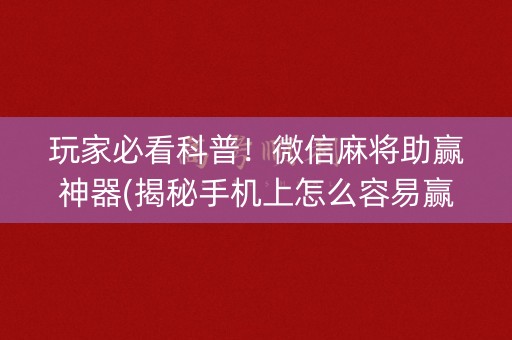 玩家必看科普！微信麻将助赢神器(揭秘手机上怎么容易赢)