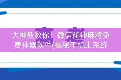 大神教教你！微信雀神麻将免费神器软件(揭秘手机上系统发好牌)