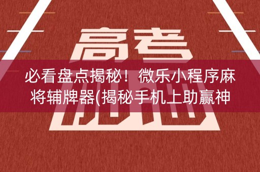 必看盘点揭秘！微乐小程序麻将辅牌器(揭秘手机上助赢神器)