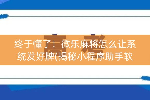终于懂了！微乐麻将怎么让系统发好牌(揭秘小程序助手软件)
