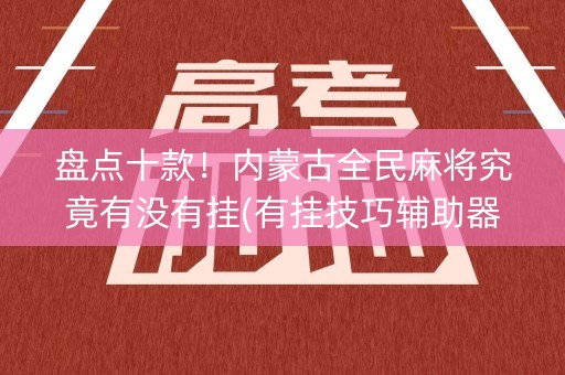 盘点十款！内蒙古全民麻将究竟有没有挂(有挂技巧辅助器)