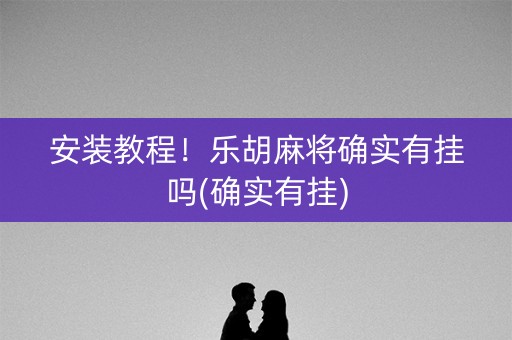 安装教程！乐胡麻将确实有挂吗(确实有挂)