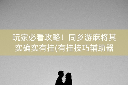 玩家必看攻略！同乡游麻将其实确实有挂(有挂技巧辅助器)