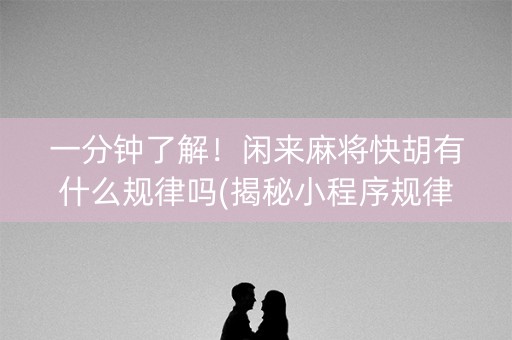 一分钟了解！闲来麻将快胡有什么规律吗(揭秘小程序规律攻略)