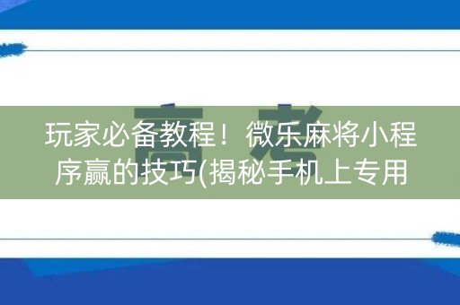 玩家必备教程！微乐麻将小程序赢的技巧(揭秘手机上专用神器)