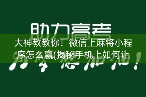 大神教教你！微信上麻将小程序怎么赢(揭秘手机上如何让牌变好)