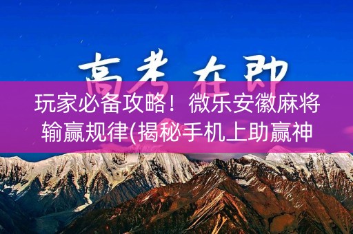 玩家必备攻略！微乐安徽麻将输赢规律(揭秘手机上助赢神器)