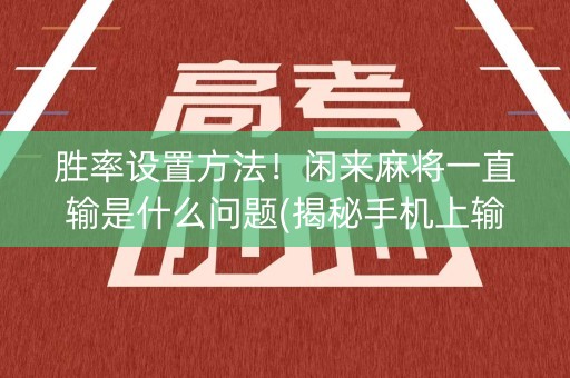 胜率设置方法！闲来麻将一直输是什么问题(揭秘手机上输赢规律)