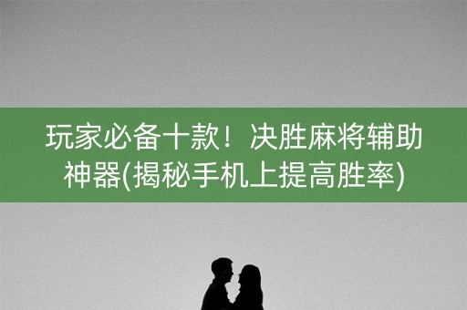玩家必备十款！决胜麻将辅助神器(揭秘手机上提高胜率)