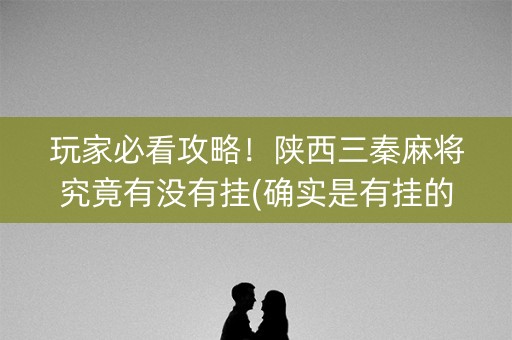 玩家必看攻略！陕西三秦麻将究竟有没有挂(确实是有挂的)
