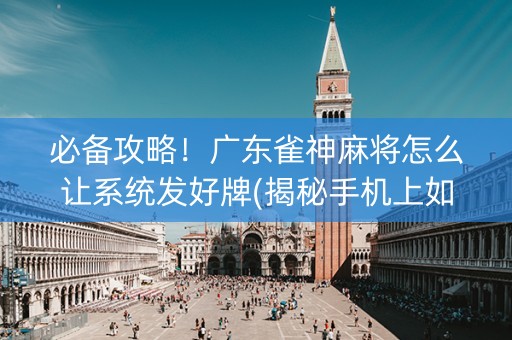 必备攻略！广东雀神麻将怎么让系统发好牌(揭秘手机上如何让牌变好)