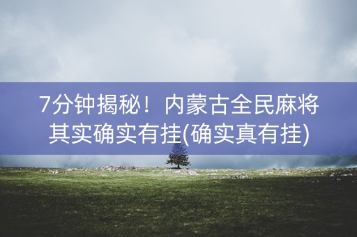 7分钟揭秘！内蒙古全民麻将其实确实有挂(确实真有挂)