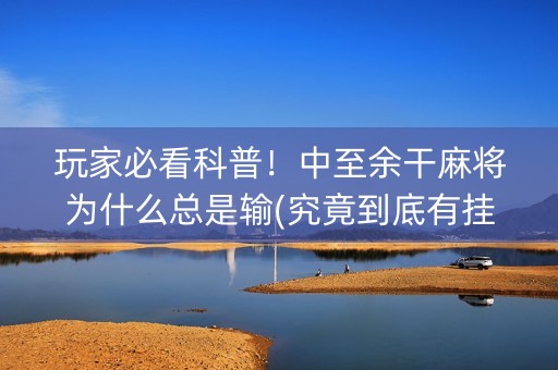 玩家必看科普！中至余干麻将为什么总是输(究竟到底有挂吗)
