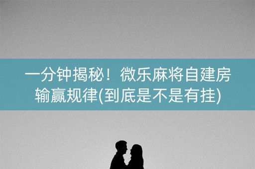 一分钟揭秘！微乐麻将自建房输赢规律(到底是不是有挂)