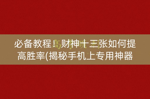 必备教程！财神十三张如何提高胜率(揭秘手机上专用神器)