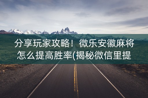 分享玩家攻略！微乐安徽麻将怎么提高胜率(揭秘微信里提高胜率)