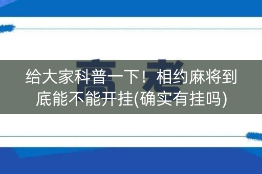 给大家科普一下！相约麻将到底能不能开挂(确实有挂吗)