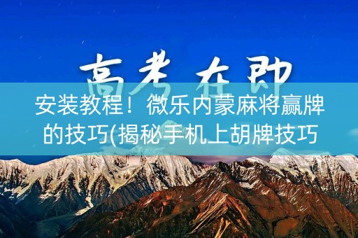 安装教程！微乐内蒙麻将赢牌的技巧(揭秘手机上胡牌技巧)