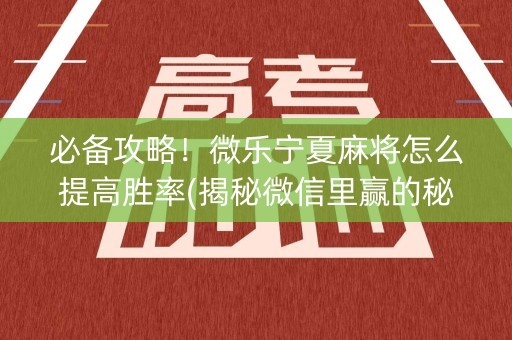 必备攻略！微乐宁夏麻将怎么提高胜率(揭秘微信里赢的秘诀)