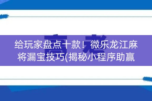 给玩家盘点十款！微乐龙江麻将漏宝技巧(揭秘小程序助赢神器购买)