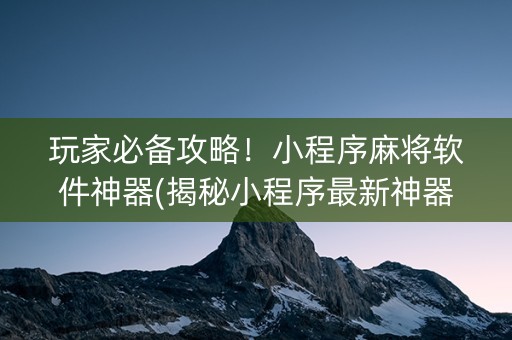 玩家必备攻略！小程序麻将软件神器(揭秘小程序最新神器下载)