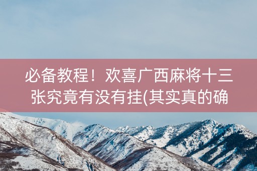 必备教程！欢喜广西麻将十三张究竟有没有挂(其实真的确实有挂)