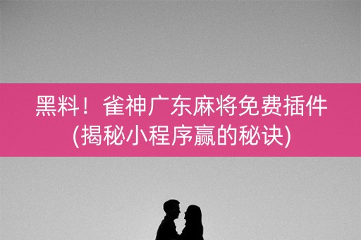 黑料！雀神广东麻将免费插件(揭秘小程序赢的秘诀)