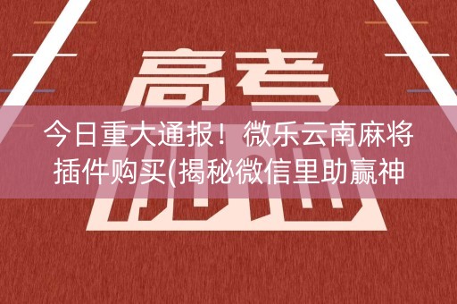 今日重大通报！微乐云南麻将插件购买(揭秘微信里助赢神器购买)