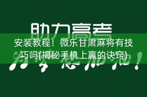 安装教程！微乐甘肃麻将有技巧吗(揭秘手机上赢的诀窍)