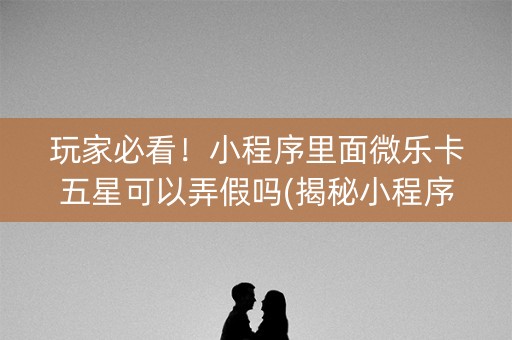 玩家必看！小程序里面微乐卡五星可以弄假吗(揭秘小程序输赢技巧)