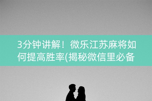 3分钟讲解！微乐江苏麻将如何提高胜率(揭秘微信里必备神器)