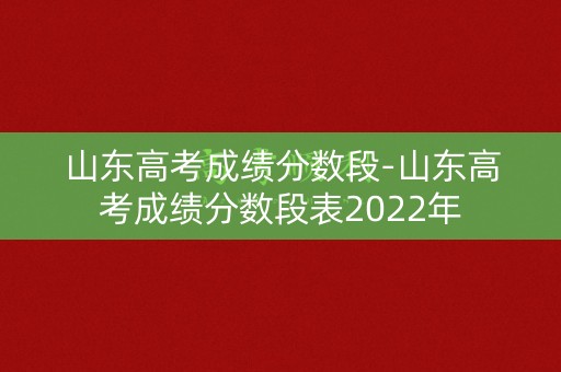 山东高考成绩分数段-山东高考成绩分数段表2022年