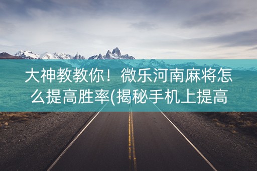 大神教教你！微乐河南麻将怎么提高胜率(揭秘手机上提高赢的概率)