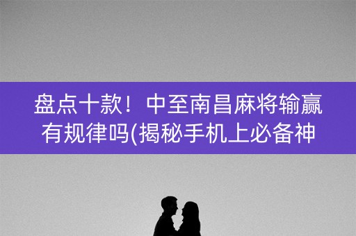 盘点十款！中至南昌麻将输赢有规律吗(揭秘手机上必备神器)