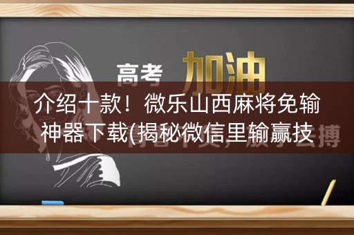 介绍十款！微乐山西麻将免输神器下载(揭秘微信里输赢技巧)