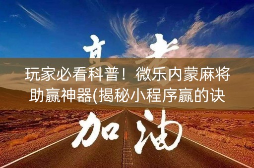 玩家必看科普！微乐内蒙麻将助赢神器(揭秘小程序赢的诀窍)