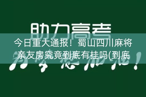 今日重大通报！蜀山四川麻将亲友房究竟到底有挂吗(到底是不是有挂)
