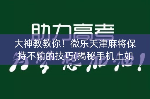 大神教教你！微乐天津麻将保持不输的技巧(揭秘手机上如何让牌变好)