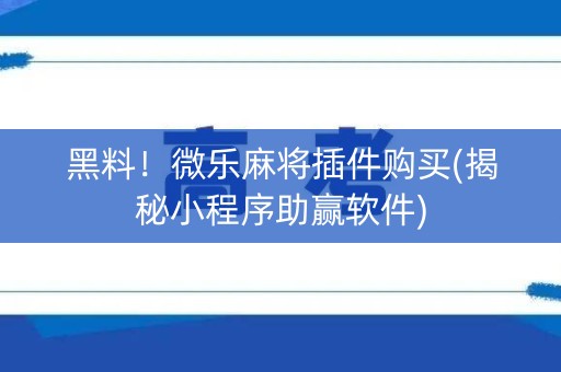 黑料！微乐麻将插件购买(揭秘小程序助赢软件)