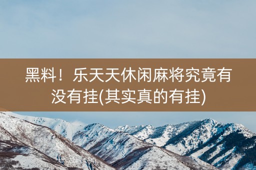 黑料！乐天天休闲麻将究竟有没有挂(其实真的有挂)